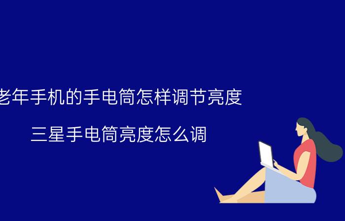 老年手机的手电筒怎样调节亮度 三星手电筒亮度怎么调？